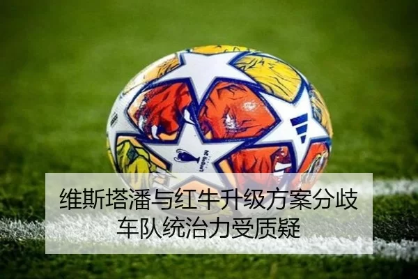 维斯塔潘与红牛升级方案分歧 车队统治力受质疑