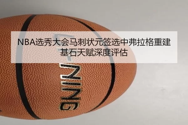 NBA选秀大会马刺状元签选中弗拉格重建基石天赋深度评估