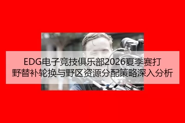 EDG电子竞技俱乐部2026夏季赛打野替补轮换与野区资源分配策略深入分析