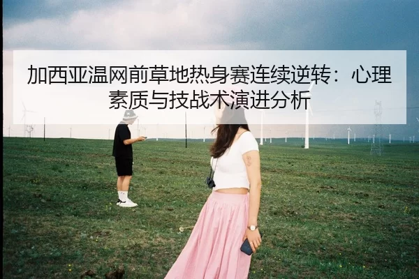 加西亚温网前草地热身赛连续逆转：心理素质与技战术演进分析